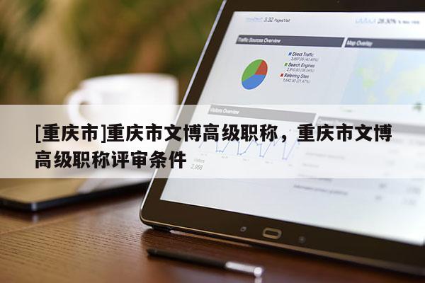 [重慶市]重慶市文博高級職稱，重慶市文博高級職稱評審條件