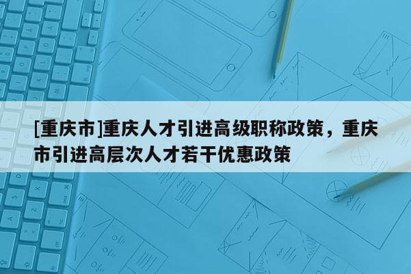 [重慶市]重慶人才引進(jìn)高級職稱政策，重慶市引進(jìn)高層次人才若干優(yōu)惠政策