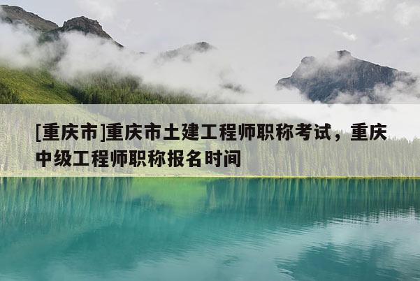 [重慶市]重慶市土建工程師職稱考試，重慶中級(jí)工程師職稱報(bào)名時(shí)間