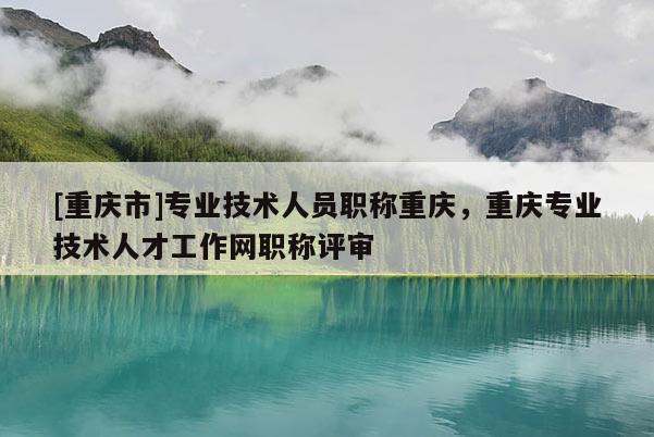 [重慶市]專業(yè)技術(shù)人員職稱重慶，重慶專業(yè)技術(shù)人才工作網(wǎng)職稱評審