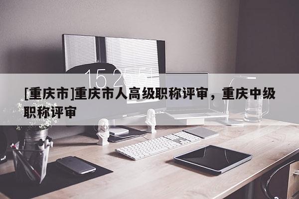 [重慶市]重慶市人高級(jí)職稱評(píng)審，重慶中級(jí)職稱評(píng)審