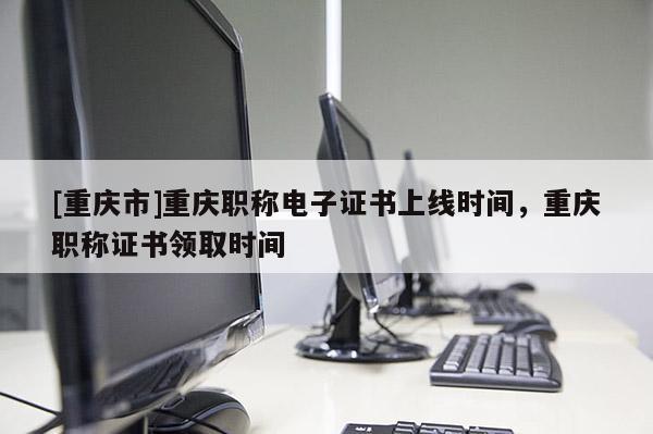 [重慶市]重慶職稱電子證書上線時(shí)間，重慶職稱證書領(lǐng)取時(shí)間