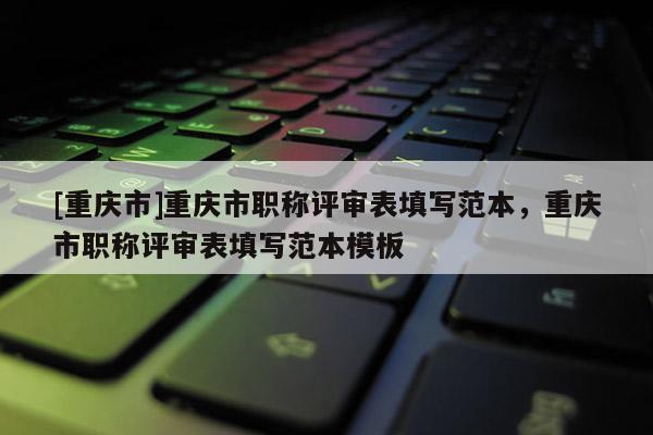 [重慶市]重慶市職稱評審表填寫范本，重慶市職稱評審表填寫范本模板