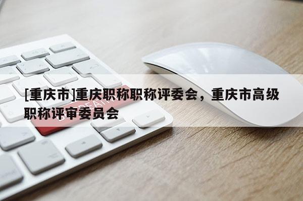 [重慶市]重慶職稱職稱評委會，重慶市高級職稱評審委員會