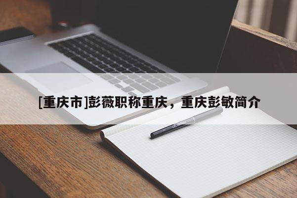 [重慶市]彭薇職稱重慶，重慶彭敏簡(jiǎn)介