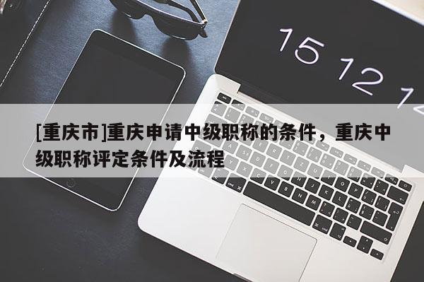 [重慶市]重慶申請(qǐng)中級(jí)職稱的條件，重慶中級(jí)職稱評(píng)定條件及流程