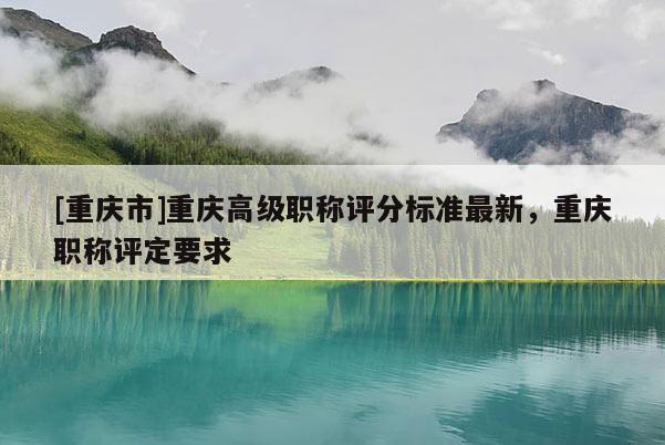 [重慶市]重慶高級職稱評分標準最新，重慶職稱評定要求