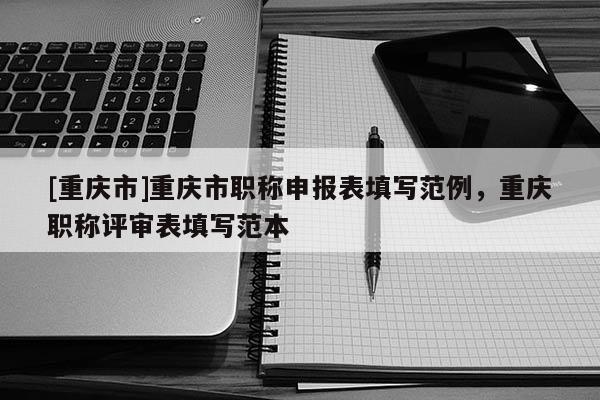 [重慶市]重慶市職稱申報(bào)表填寫范例，重慶職稱評(píng)審表填寫范本