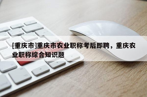 [重慶市]重慶市農業(yè)職稱考后即聘，重慶農業(yè)職稱綜合知識題