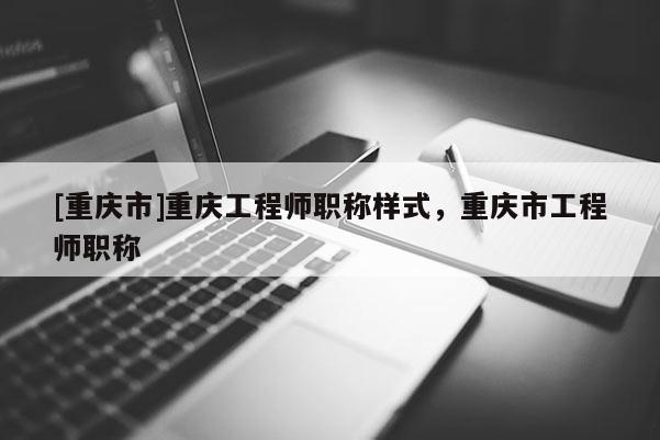 [重慶市]重慶工程師職稱樣式，重慶市工程師職稱