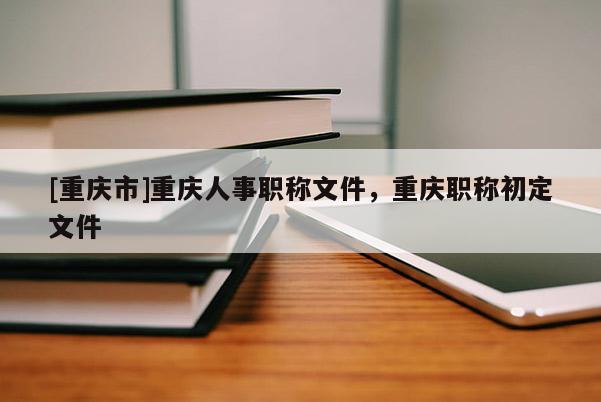 [重慶市]重慶人事職稱文件，重慶職稱初定文件