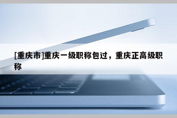 [重慶市]重慶一級職稱包過，重慶正高級職稱