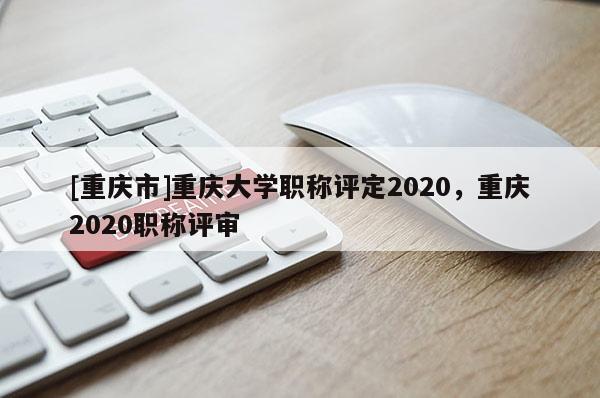 [重慶市]重慶大學(xué)職稱評(píng)定2020，重慶2020職稱評(píng)審