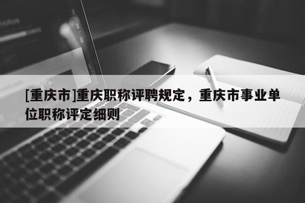 [重慶市]重慶職稱評聘規(guī)定，重慶市事業(yè)單位職稱評定細則