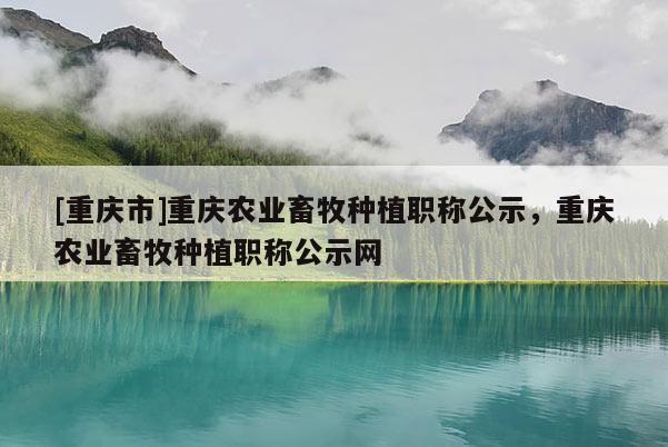 [重慶市]重慶農(nóng)業(yè)畜牧種植職稱公示，重慶農(nóng)業(yè)畜牧種植職稱公示網(wǎng)