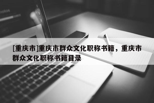 [重慶市]重慶市群眾文化職稱書籍，重慶市群眾文化職稱書籍目錄