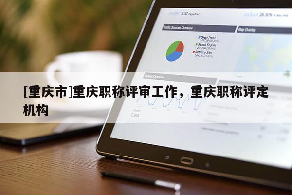 [重慶市]重慶職稱評審工作，重慶職稱評定機構(gòu)