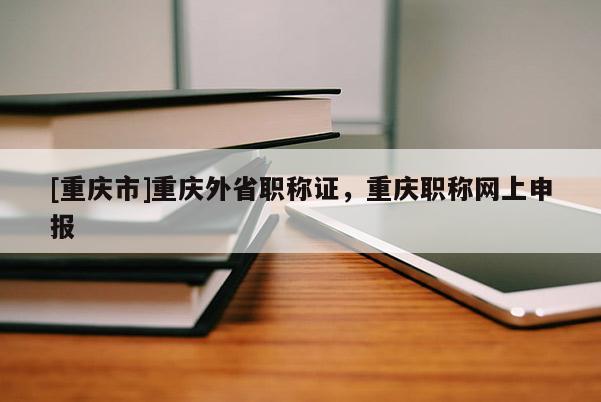 [重慶市]重慶外省職稱證，重慶職稱網(wǎng)上申報(bào)