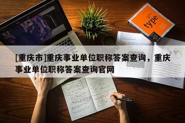 [重慶市]重慶事業(yè)單位職稱答案查詢，重慶事業(yè)單位職稱答案查詢官網(wǎng)