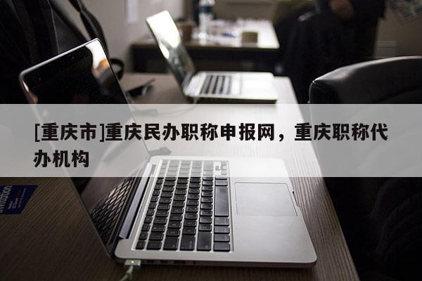 [重慶市]重慶民辦職稱申報(bào)網(wǎng)，重慶職稱代辦機(jī)構(gòu)