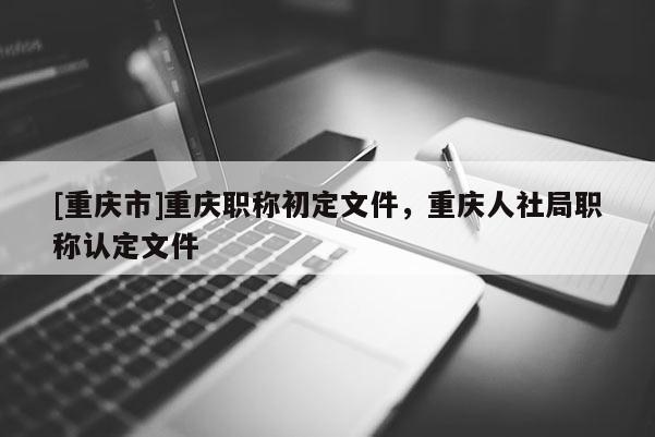 [重慶市]重慶職稱初定文件，重慶人社局職稱認(rèn)定文件