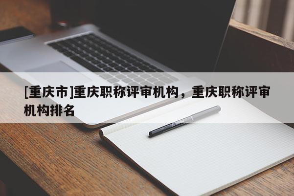 [重慶市]重慶職稱評審機(jī)構(gòu)，重慶職稱評審機(jī)構(gòu)排名