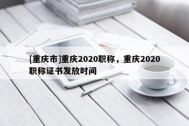 [重慶市]重慶2020職稱，重慶2020職稱證書發(fā)放時間