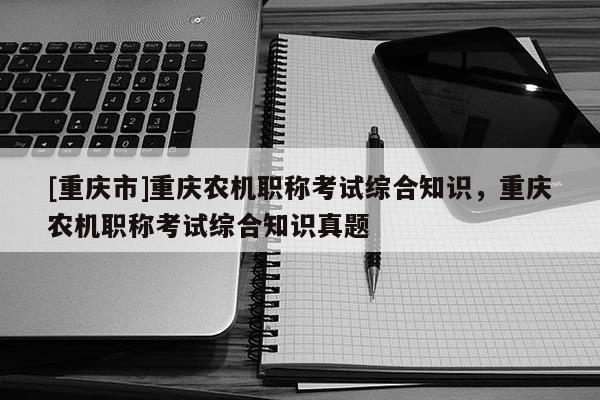 [重慶市]重慶農(nóng)機職稱考試綜合知識，重慶農(nóng)機職稱考試綜合知識真題