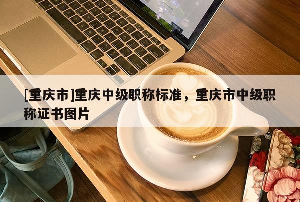 [重慶市]重慶中級職稱標準，重慶市中級職稱證書圖片