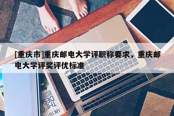 [重慶市]重慶郵電大學(xué)評職稱要求，重慶郵電大學(xué)評獎評優(yōu)標(biāo)準(zhǔn)