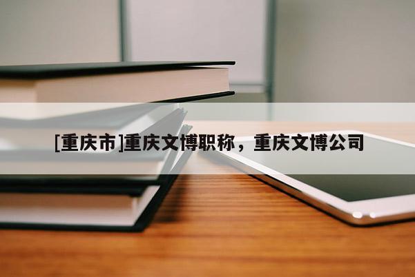 [重慶市]重慶文博職稱，重慶文博公司