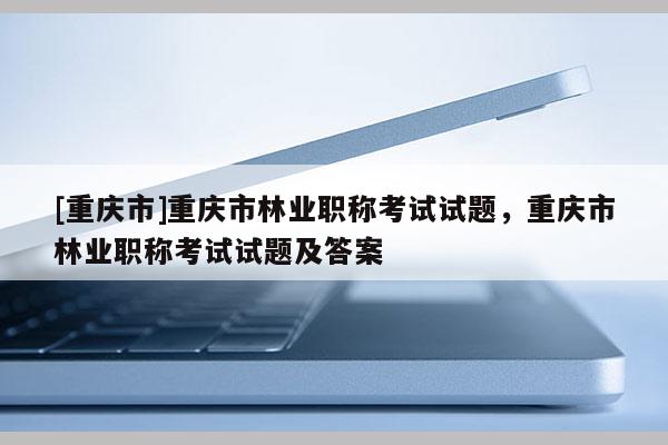 [重慶市]重慶市林業(yè)職稱考試試題，重慶市林業(yè)職稱考試試題及答案