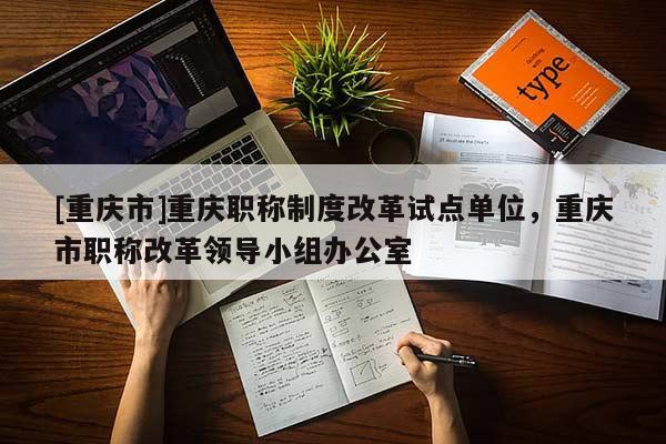 [重慶市]重慶職稱制度改革試點(diǎn)單位，重慶市職稱改革領(lǐng)導(dǎo)小組辦公室