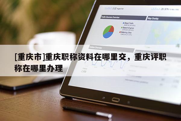 [重慶市]重慶職稱資料在哪里交，重慶評職稱在哪里辦理