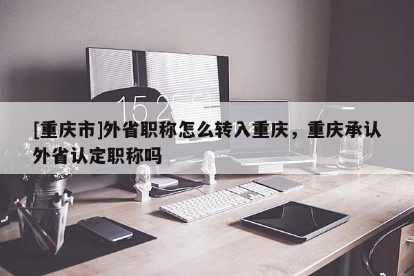 [重慶市]外省職稱怎么轉(zhuǎn)入重慶，重慶承認(rèn)外省認(rèn)定職稱嗎