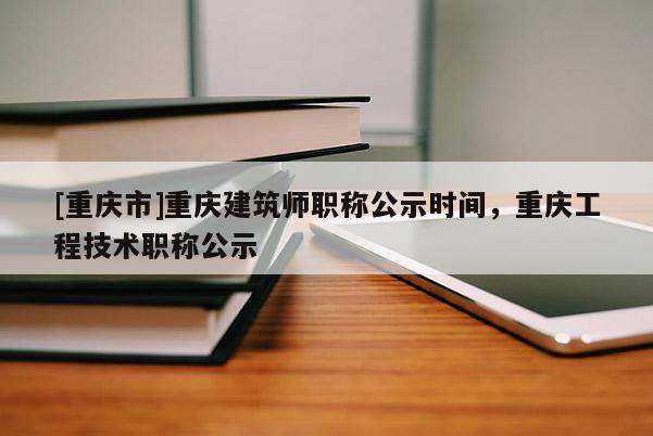 [重慶市]重慶建筑師職稱公示時間，重慶工程技術(shù)職稱公示