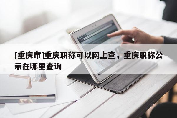 [重慶市]重慶職稱可以網(wǎng)上查，重慶職稱公示在哪里查詢