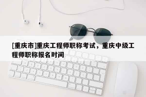 [重慶市]重慶工程師職稱(chēng)考試，重慶中級(jí)工程師職稱(chēng)報(bào)名時(shí)間