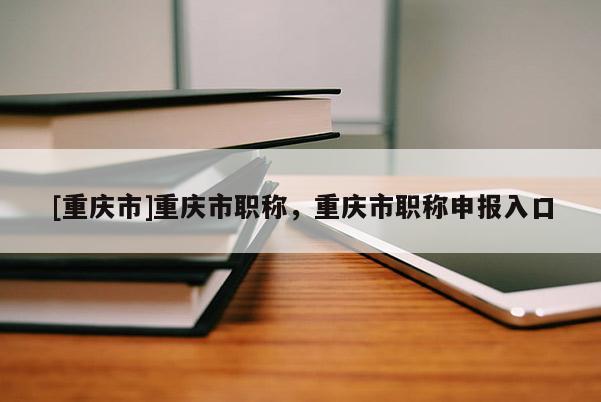 [重慶市]重慶市職稱，重慶市職稱申報入口