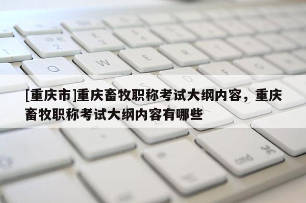 [重慶市]重慶畜牧職稱考試大綱內(nèi)容，重慶畜牧職稱考試大綱內(nèi)容有哪些