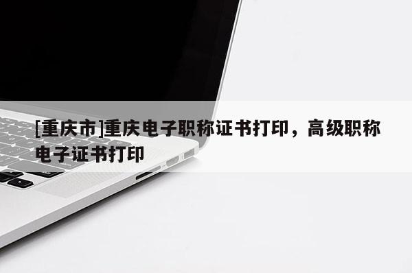 [重慶市]重慶電子職稱證書打印，高級職稱電子證書打印