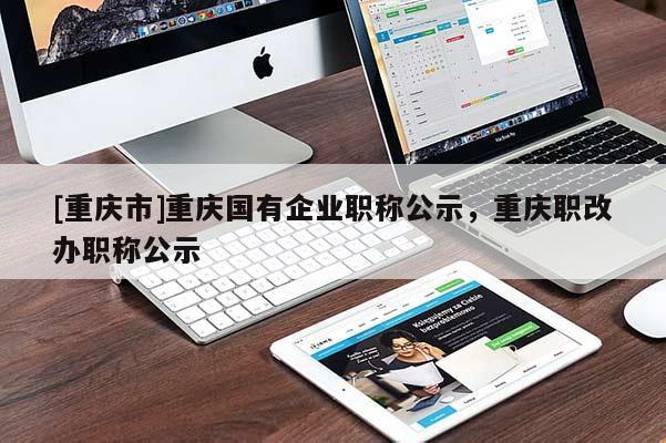 [重慶市]重慶國有企業(yè)職稱公示，重慶職改辦職稱公示