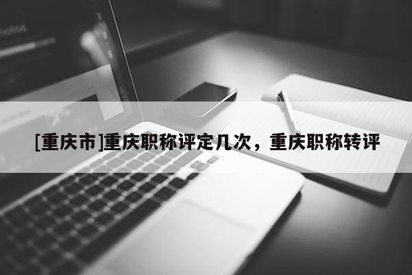 [重慶市]重慶職稱評定幾次，重慶職稱轉(zhuǎn)評