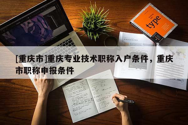 [重慶市]重慶專業(yè)技術(shù)職稱入戶條件，重慶市職稱申報條件