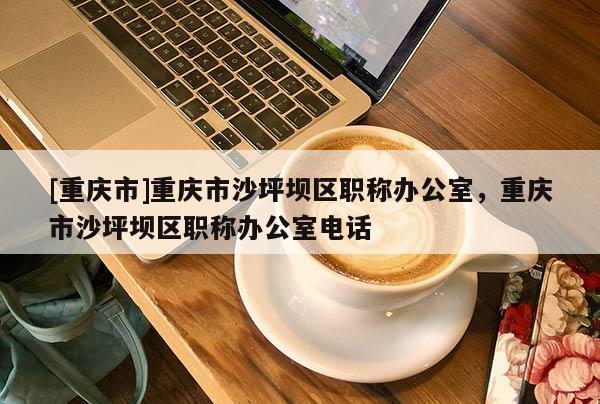 [重慶市]重慶市沙坪壩區(qū)職稱辦公室，重慶市沙坪壩區(qū)職稱辦公室電話