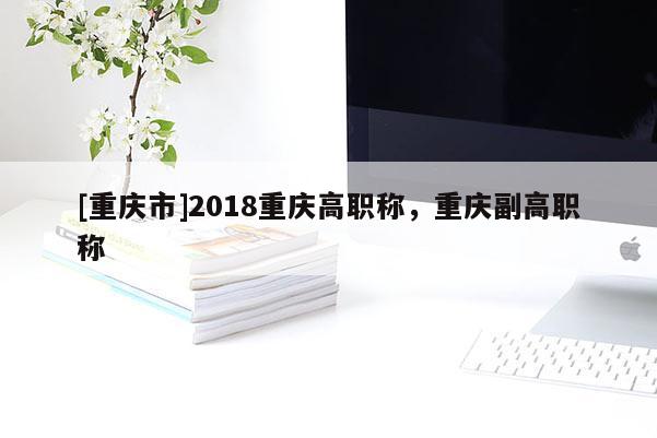 [重慶市]2018重慶高職稱，重慶副高職稱