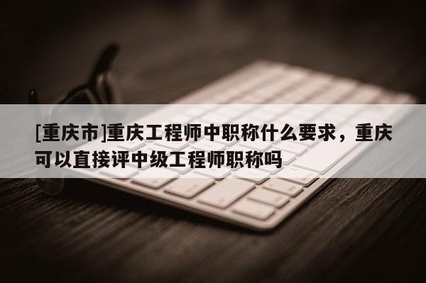 [重慶市]重慶工程師中職稱什么要求，重慶可以直接評(píng)中級(jí)工程師職稱嗎