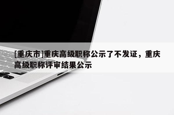 [重慶市]重慶高級職稱公示了不發(fā)證，重慶高級職稱評審結(jié)果公示