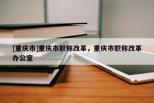 [重慶市]重慶市職稱改革，重慶市職稱改革辦公室