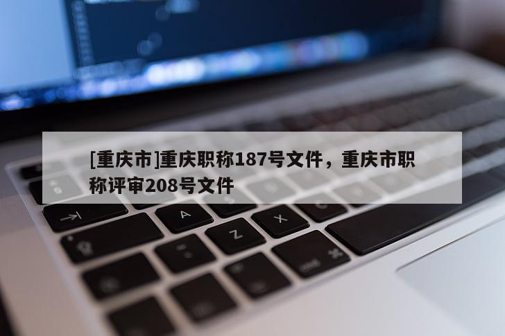 [重慶市]重慶職稱187號文件，重慶市職稱評審208號文件